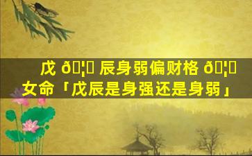戊 🦆 辰身弱偏财格 🦁 女命「戊辰是身强还是身弱」